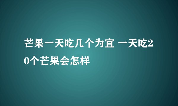 芒果一天吃几个为宜 一天吃20个芒果会怎样