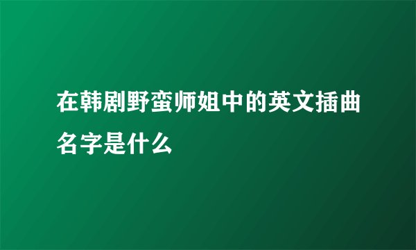在韩剧野蛮师姐中的英文插曲名字是什么