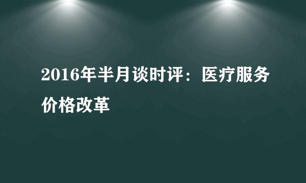 2016年半月谈时评：医疗服务价格改革
