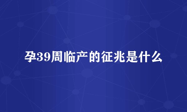 孕39周临产的征兆是什么
