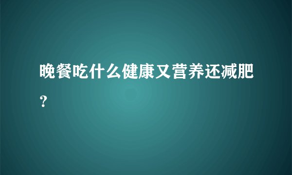 晚餐吃什么健康又营养还减肥？