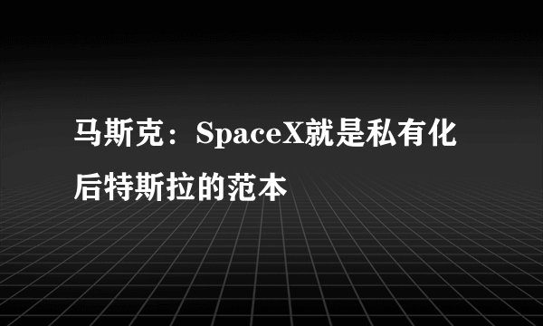 马斯克：SpaceX就是私有化后特斯拉的范本