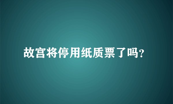 故宫将停用纸质票了吗？