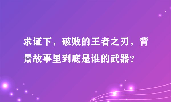 求证下，破败的王者之刃，背景故事里到底是谁的武器？