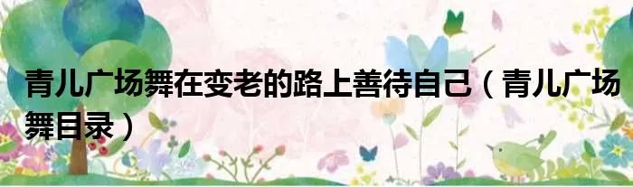 青儿广场舞在变老的路上善待自己(青儿广场舞目录)