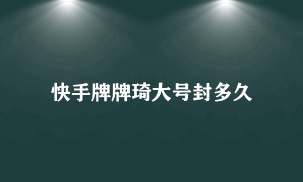 快手牌牌琦大号封多久
