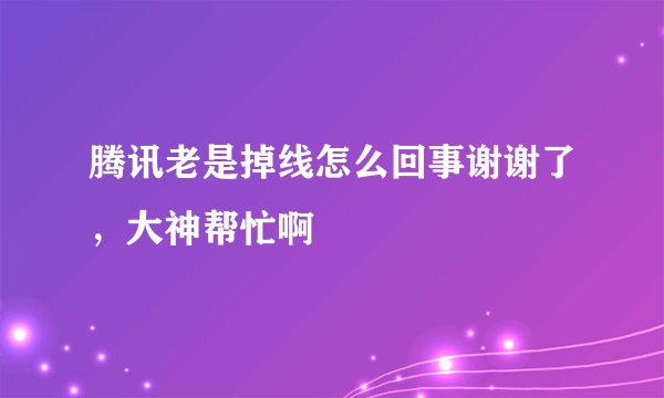 腾讯老是掉线怎么回事谢谢了，大神帮忙啊