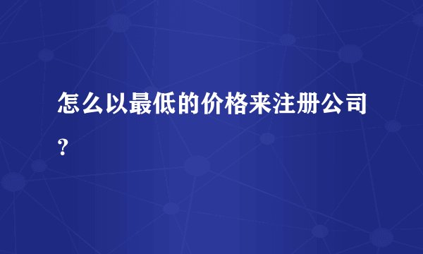 怎么以最低的价格来注册公司？