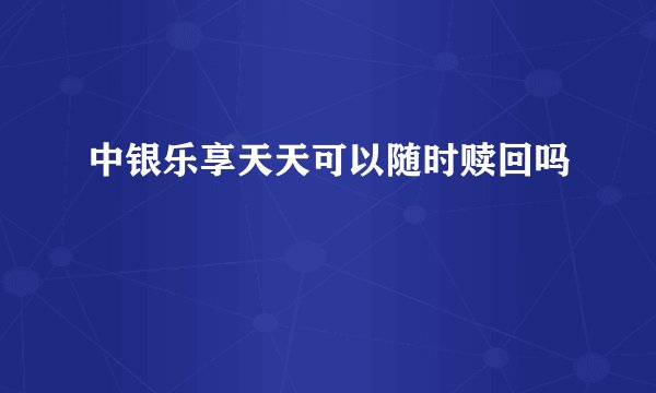 中银乐享天天可以随时赎回吗