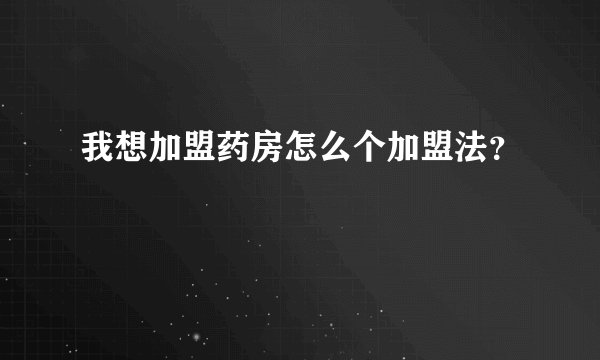 我想加盟药房怎么个加盟法？