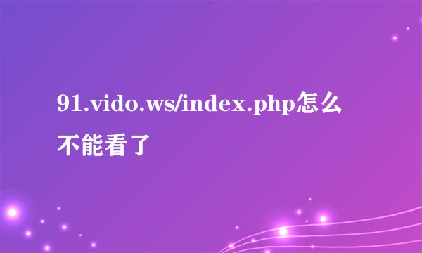 91.vido.ws/index.php怎么不能看了