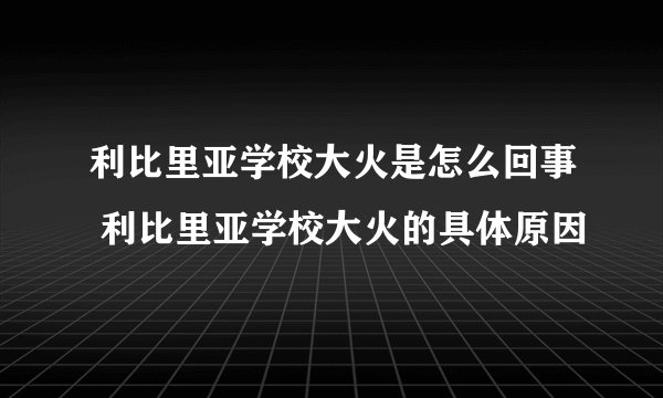 利比里亚学校大火是怎么回事 利比里亚学校大火的具体原因