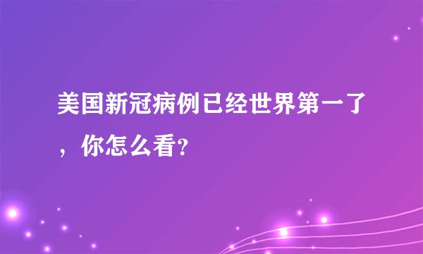 美国新冠病例已经世界第一了，你怎么看？