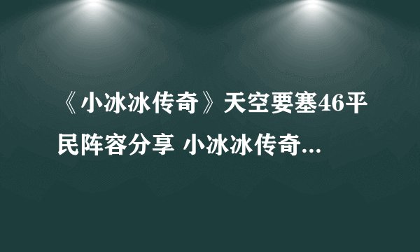 《小冰冰传奇》天空要塞46平民阵容分享 小冰冰传奇天空要塞46怎么过