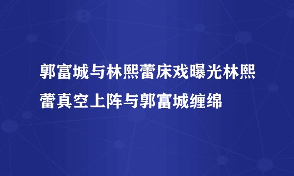 郭富城与林熙蕾床戏曝光林熙蕾真空上阵与郭富城缠绵