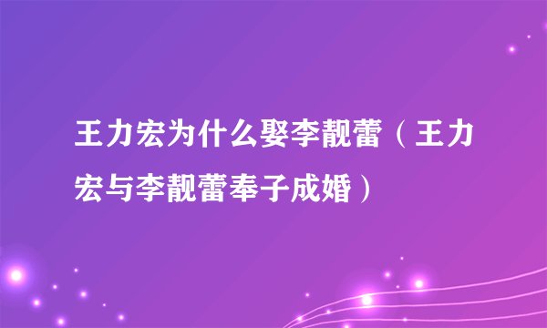 王力宏为什么娶李靓蕾（王力宏与李靓蕾奉子成婚）