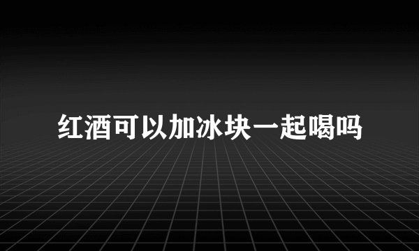 红酒可以加冰块一起喝吗