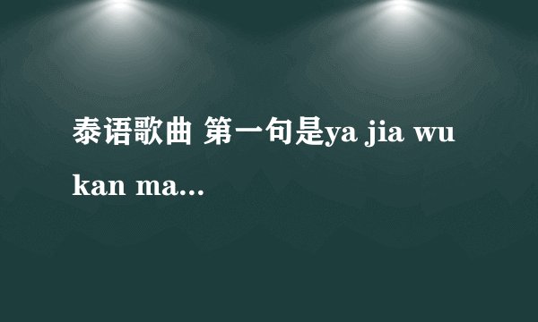 泰语歌曲 第一句是ya jia wu kan man，男的唱的