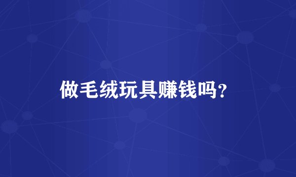 做毛绒玩具赚钱吗？