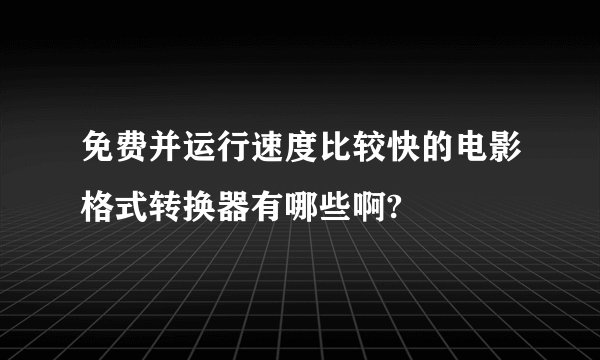 免费并运行速度比较快的电影格式转换器有哪些啊?