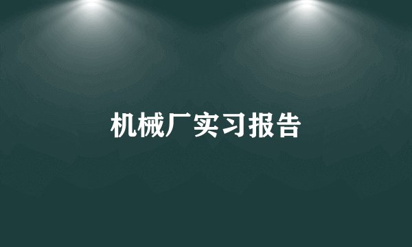 机械厂实习报告