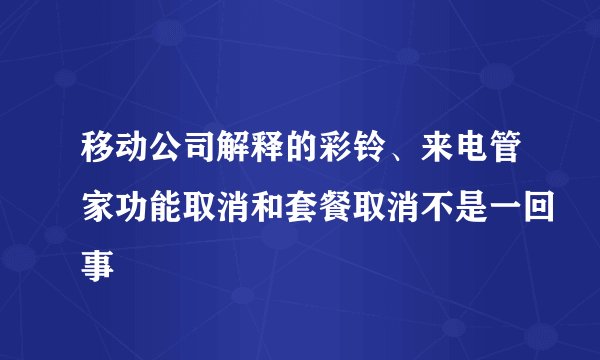 移动公司解释的彩铃、来电管家功能取消和套餐取消不是一回事