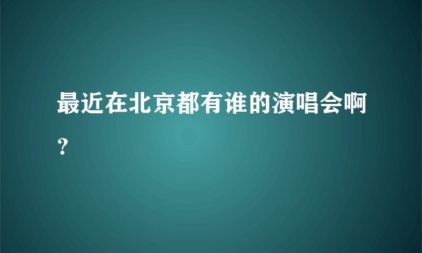 最近在北京都有谁的演唱会啊？