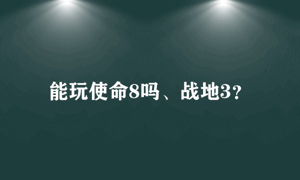 能玩使命8吗、战地3？