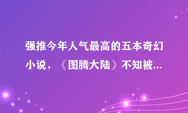 强推今年人气最高的五本奇幻小说，《图腾大陆》不知被多少人痴迷