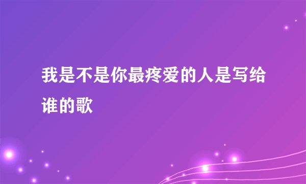 我是不是你最疼爱的人是写给谁的歌