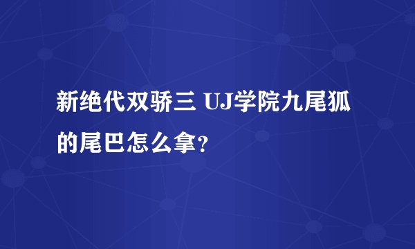 新绝代双骄三 UJ学院九尾狐的尾巴怎么拿？