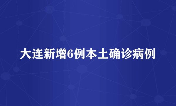 大连新增6例本土确诊病例