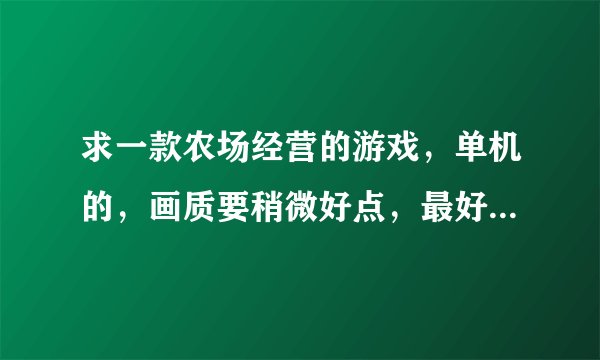 求一款农场经营的游戏,单机的,画质要稍微好点,最好中文的,模拟器,疯狂农场和模拟农场就算了。。