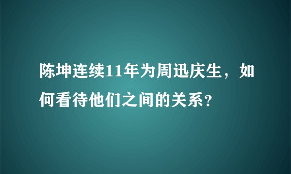 陈坤连续11年为周迅庆生，如何看待他们之间的关系？