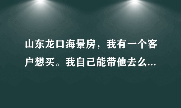 山东龙口海景房，我有一个客户想买。我自己能带他去么？怎么从中拿提成？