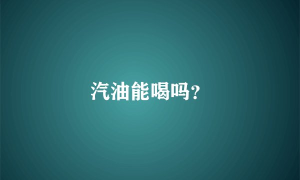 汽油能喝吗?