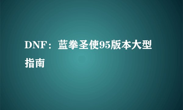 DNF：蓝拳圣使95版本大型指南