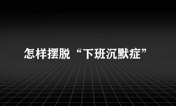 怎样摆脱“下班沉默症”