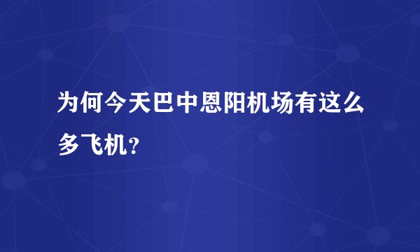 为何今天巴中恩阳机场有这么多飞机？