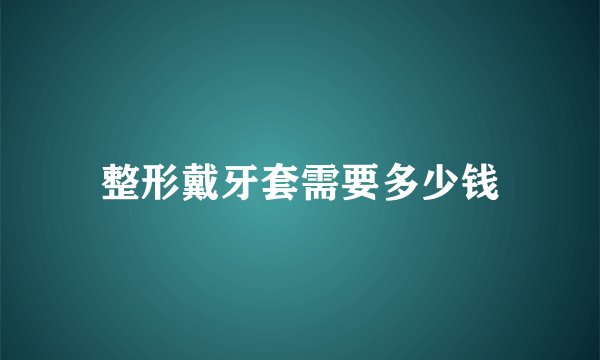 整形戴牙套需要多少钱