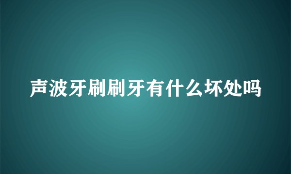 声波牙刷刷牙有什么坏处吗