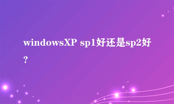 windowsXP sp1好还是sp2好?