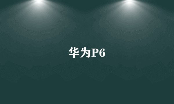 华为P6