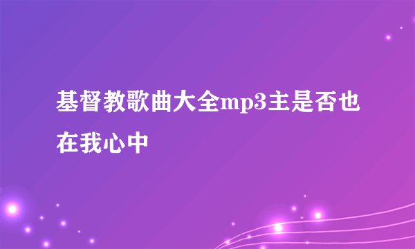 基督教歌曲大全mp3主是否也在我心中