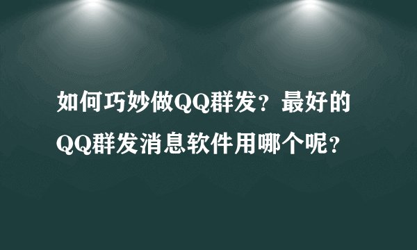 如何巧妙做QQ群发？最好的QQ群发消息软件用哪个呢？