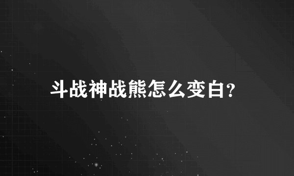 斗战神战熊怎么变白？