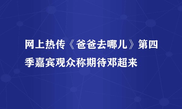 网上热传《爸爸去哪儿》第四季嘉宾观众称期待邓超来