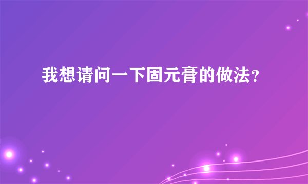 我想请问一下固元膏的做法？