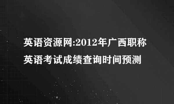 英语资源网:2012年广西职称英语考试成绩查询时间预测