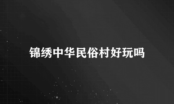 锦绣中华民俗村好玩吗
